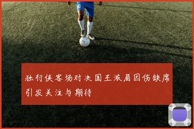 独行侠客场对决国王浓眉因伤缺席引发关注与期待