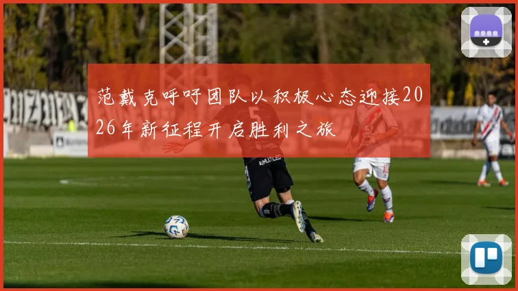 范戴克呼吁团队以积极心态迎接2026年新征程开启胜利之旅