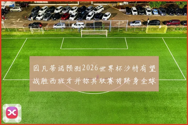因凡蒂诺预测2026世界杯沙特有望战胜西班牙并称其联赛将跻身全球前三