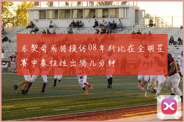 东契奇或将模仿08年科比在全明星赛中象征性出场几分钟