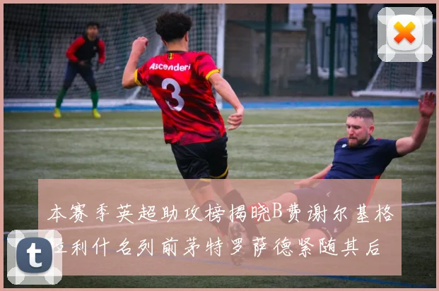 本赛季英超助攻榜揭晓B费谢尔基格拉利什名列前茅特罗萨德紧随其后