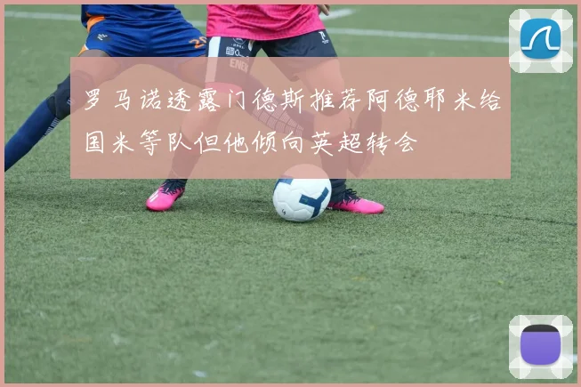 罗马诺透露门德斯推荐阿德耶米给国米等队但他倾向英超转会