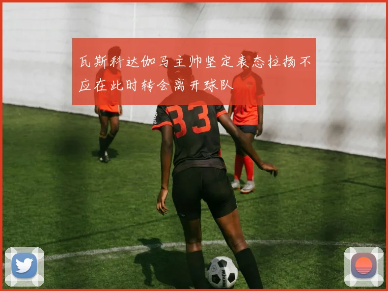 瓦斯科达伽马主帅坚定表态拉扬不应在此时转会离开球队