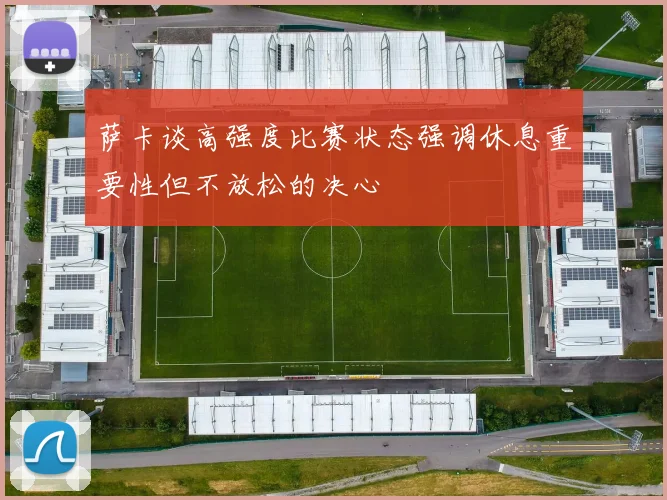 萨卡谈高强度比赛状态强调休息重要性但不放松的决心
