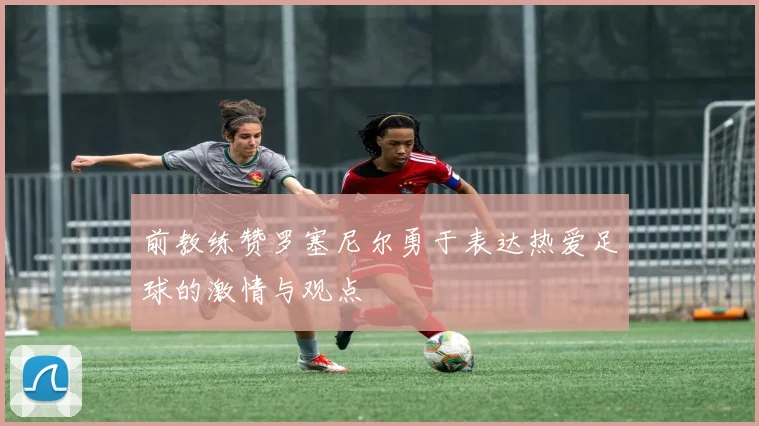 前教练赞罗塞尼尔勇于表达热爱足球的激情与观点