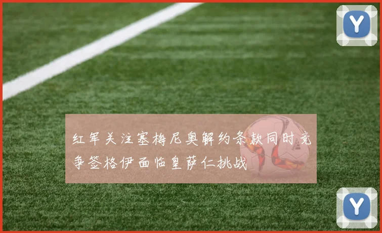红军关注塞梅尼奥解约条款同时竞争签格伊面临皇萨仁挑战