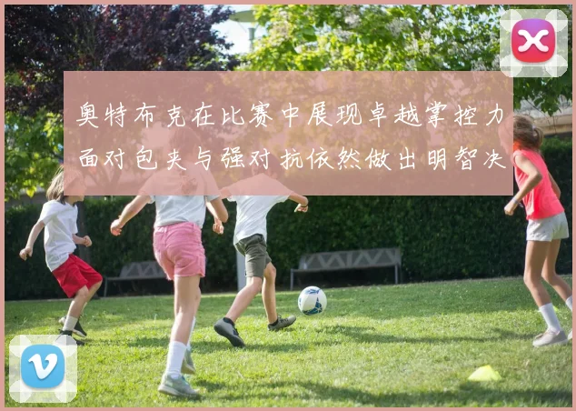 奥特布克在比赛中展现卓越掌控力面对包夹与强对抗依然做出明智决策