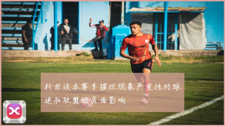 科尔谈本赛季摆烂现象严重性对球迷和联盟的负面影响