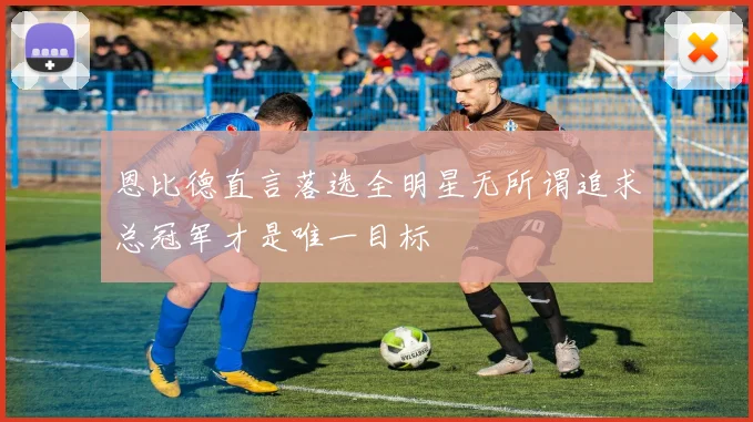 恩比德直言落选全明星无所谓追求总冠军才是唯一目标