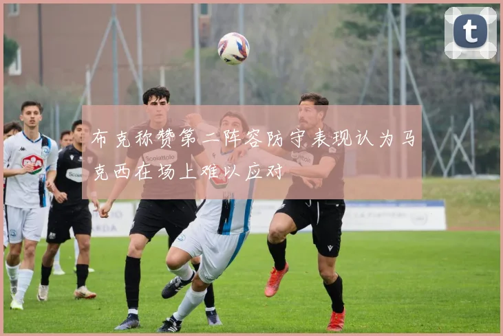 布克称赞第二阵容防守表现认为马克西在场上难以应对