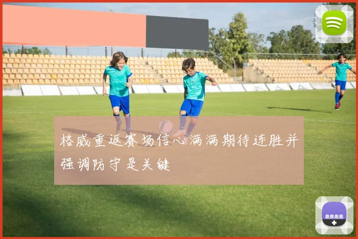 格威重返赛场信心满满期待连胜并强调防守是关键