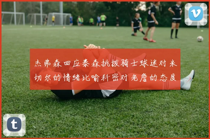 杰弗森回应泰森挑拨骑士球迷对米切尔的情绪比喻科密对老詹的态度