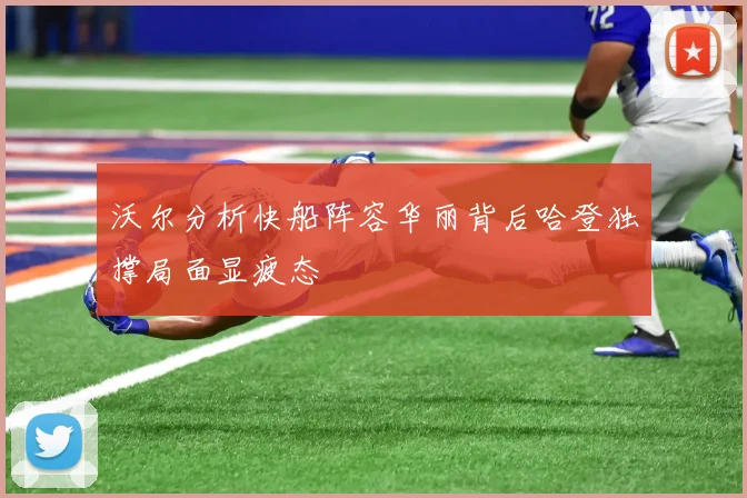 沃尔分析快船阵容华丽背后哈登独撑局面显疲态