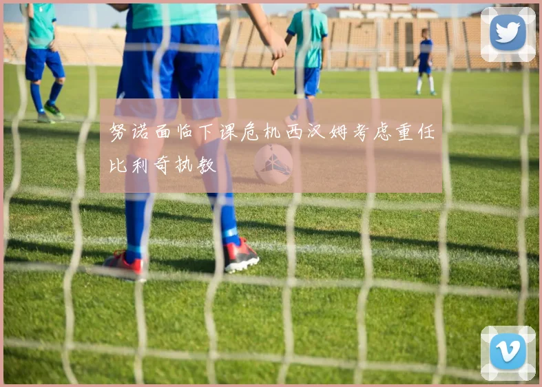 努诺面临下课危机西汉姆考虑重任比利奇执教