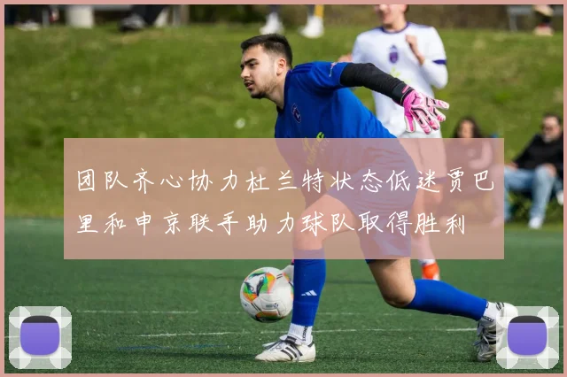 团队齐心协力杜兰特状态低迷贾巴里和申京联手助力球队取得胜利
