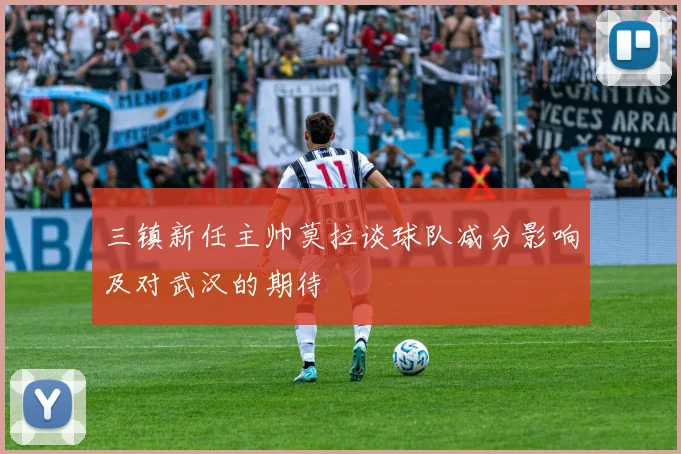 三镇新任主帅莫拉谈球队减分影响及对武汉的期待