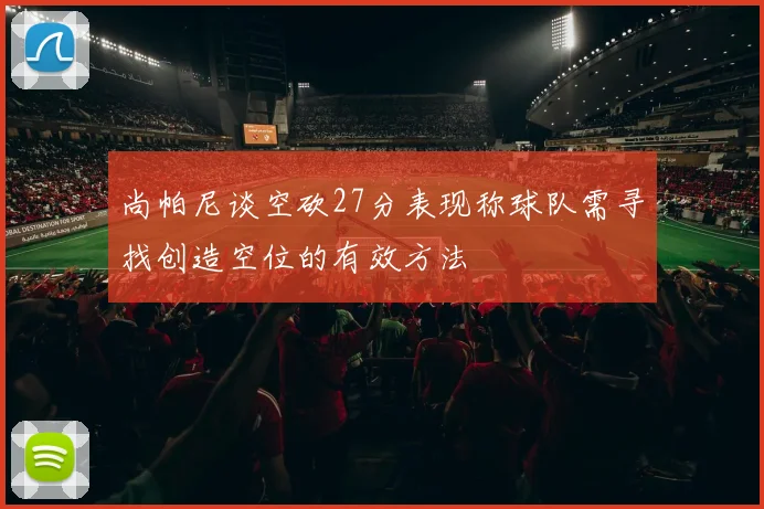 尚帕尼谈空砍27分表现称球队需寻找创造空位的有效方法