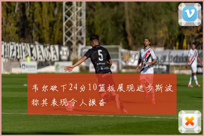 韦尔砍下24分10篮板展现进步斯波称其表现令人振奋