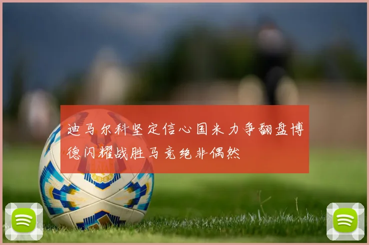 迪马尔科坚定信心国米力争翻盘博德闪耀战胜马竞绝非偶然