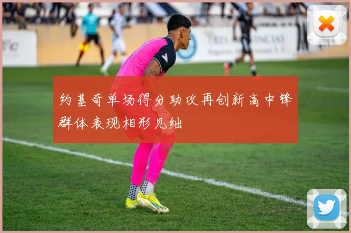 约基奇单场得分助攻再创新高中锋群体表现相形见绌