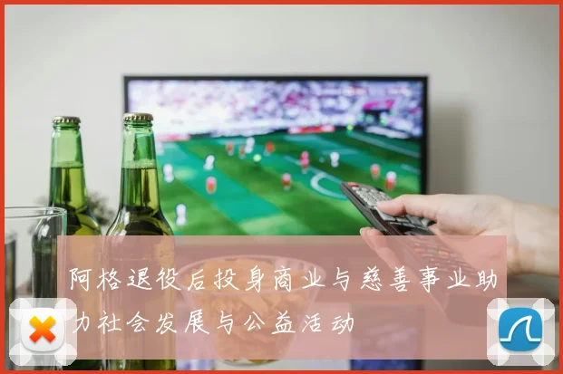 阿格退役后投身商业与慈善事业助力社会发展与公益活动