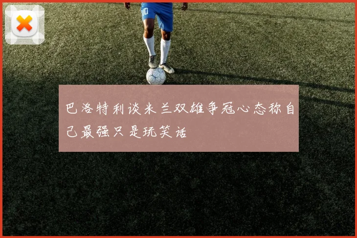 巴洛特利谈米兰双雄争冠心态称自己最强只是玩笑话