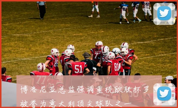 博洛尼亚总监强调重视欧联杯罗马被誉为意大利顶尖球队之一