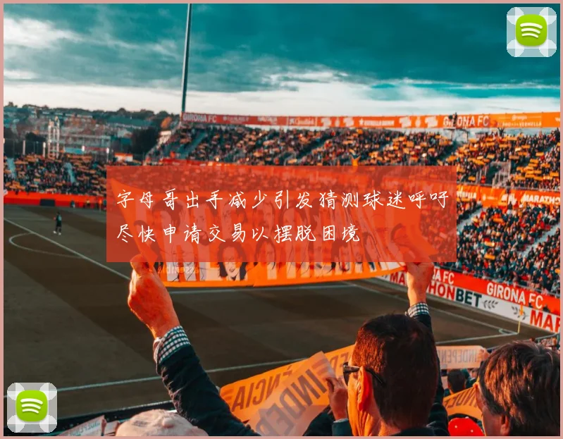 字母哥出手减少引发猜测球迷呼吁尽快申请交易以摆脱困境