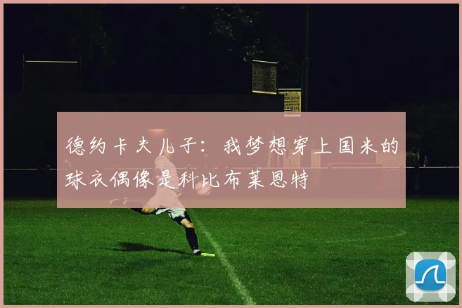 德约卡夫儿子：我梦想穿上国米的球衣偶像是科比布莱恩特