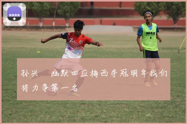 孙兴慜幽默回应梅西夺冠明年我们将力争第一名