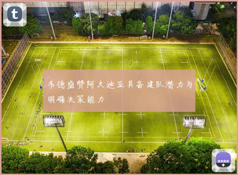 韦德盛赞阿夫迪亚具备建队潜力与明确决策能力