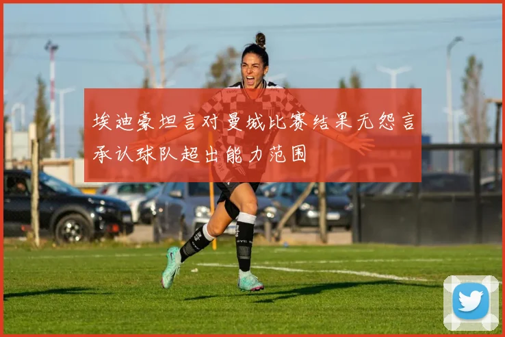 埃迪豪坦言对曼城比赛结果无怨言承认球队超出能力范围