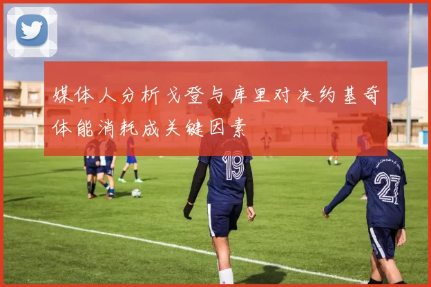媒体人分析戈登与库里对决约基奇体能消耗成关键因素