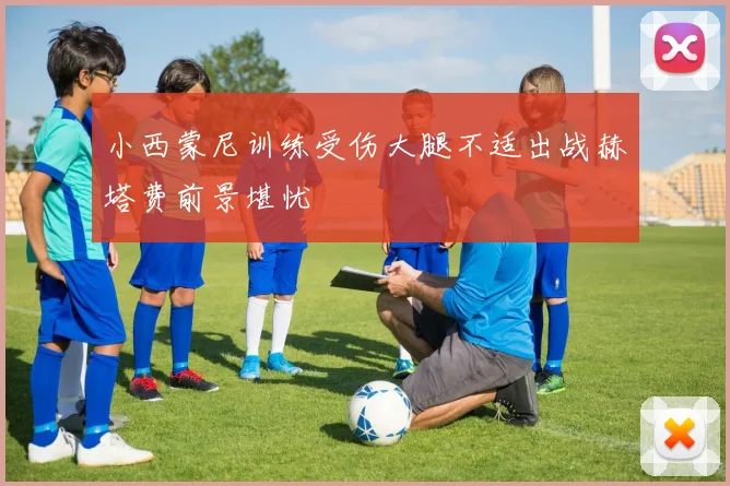 小西蒙尼训练受伤大腿不适出战赫塔费前景堪忧