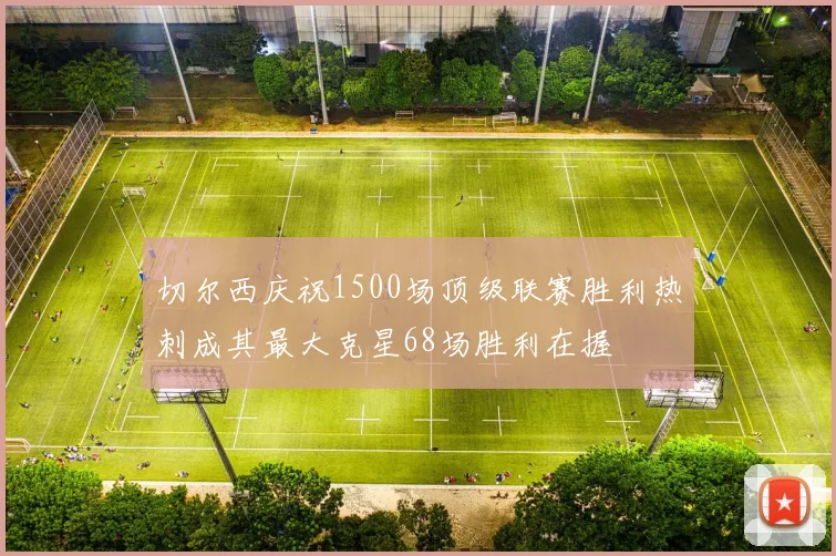 切尔西庆祝1500场顶级联赛胜利热刺成其最大克星68场胜利在握