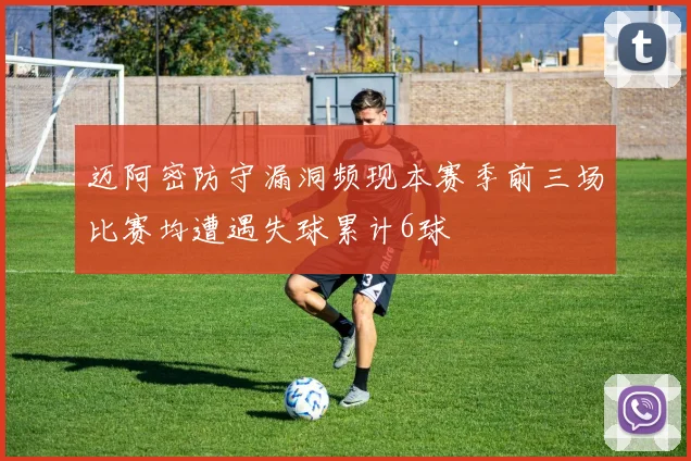 迈阿密防守漏洞频现本赛季前三场比赛均遭遇失球累计6球