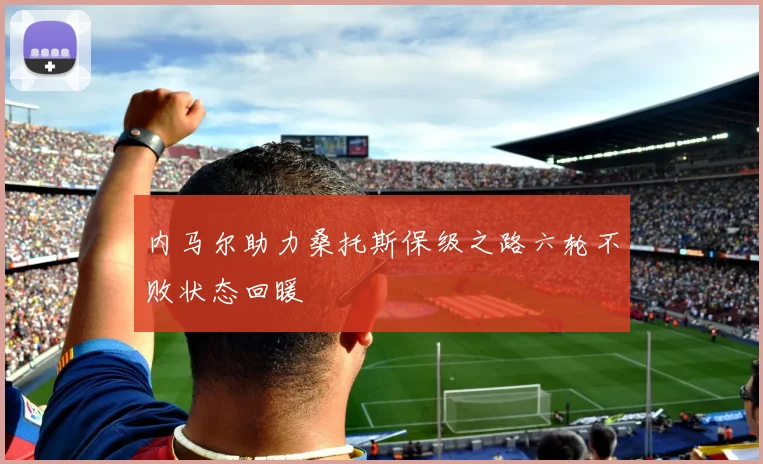 内马尔助力桑托斯保级之路六轮不败状态回暖