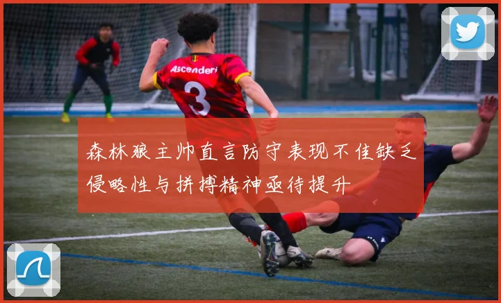 森林狼主帅直言防守表现不佳缺乏侵略性与拼搏精神亟待提升