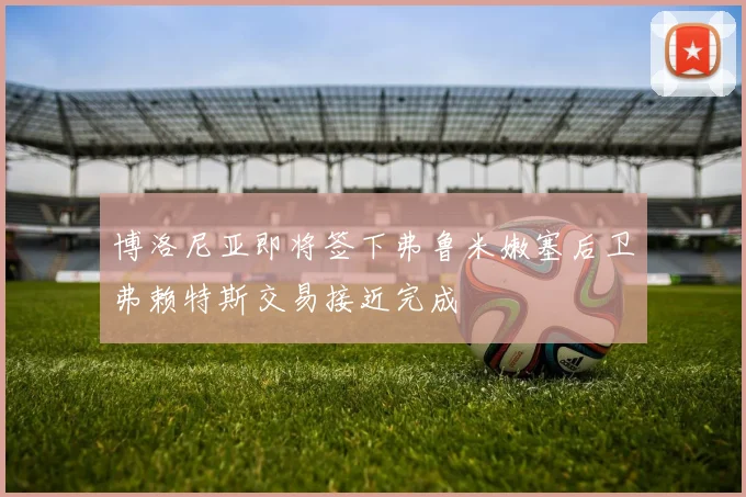博洛尼亚即将签下弗鲁米嫩塞后卫弗赖特斯交易接近完成