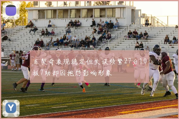 东契奇表现稳定但失误频繁27分10板7助却因抱怨影响形象