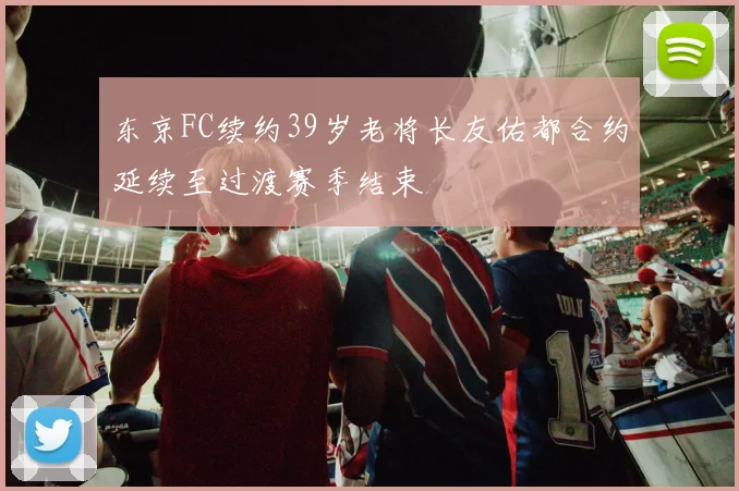 东京FC续约39岁老将长友佑都合约延续至过渡赛季结束