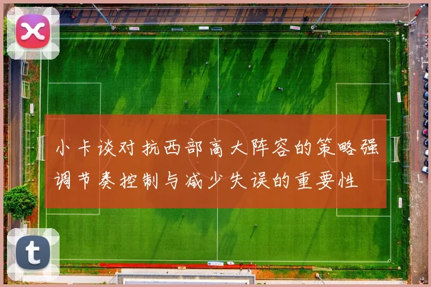小卡谈对抗西部高大阵容的策略强调节奏控制与减少失误的重要性