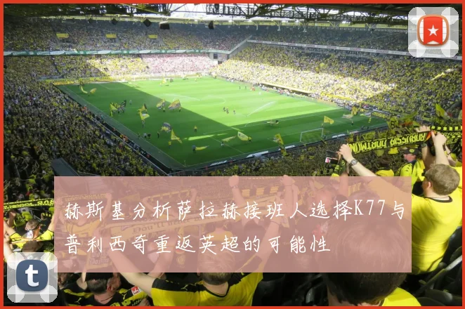 赫斯基分析萨拉赫接班人选择K77与普利西奇重返英超的可能性