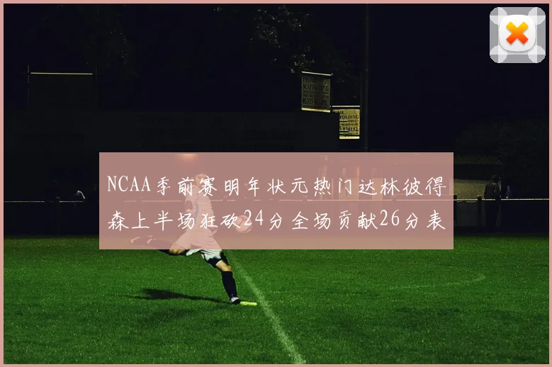 NCAA季前赛明年状元热门达林彼得森上半场狂砍24分全场贡献26分表现抢眼