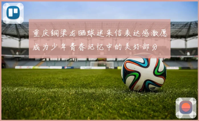 重庆铜梁龙晒球迷来信表达感激愿成为少年青春记忆中的美好部分
