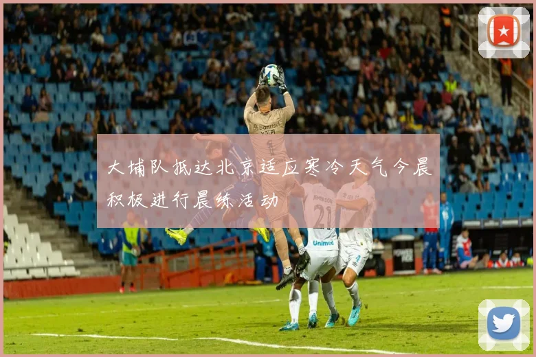 大埔队抵达北京适应寒冷天气今晨积极进行晨练活动