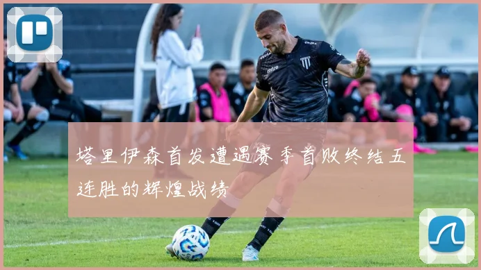 塔里伊森首发遭遇赛季首败终结五连胜的辉煌战绩