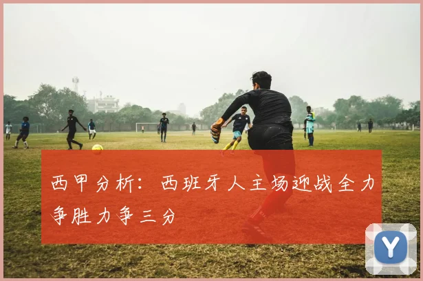 西甲分析：西班牙人主场迎战全力争胜力争三分
